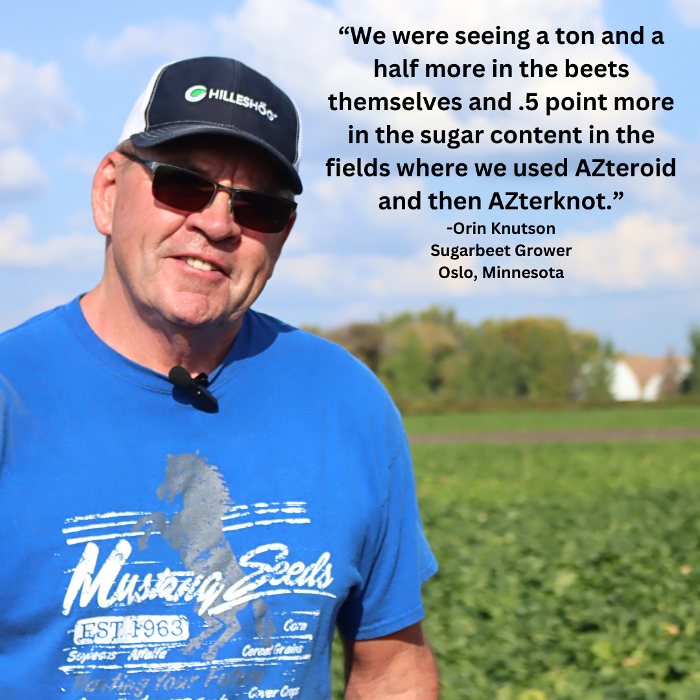 “We were seeing a ton and a half more in the beets themselves and in the sugar content in the.5 point more fields where we used AZteroid and then AZterknot.”-1